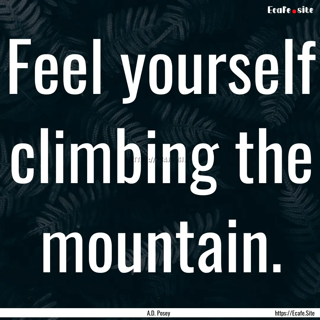 Feel yourself climbing the mountain. : Quote by A.D. Posey