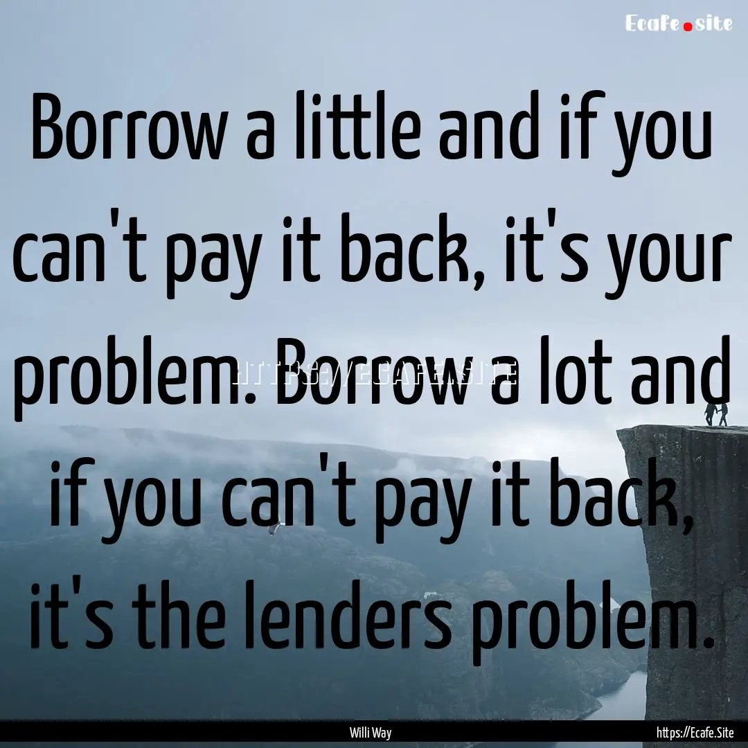 Borrow a little and if you can't pay it back,.... : Quote by Willi Way