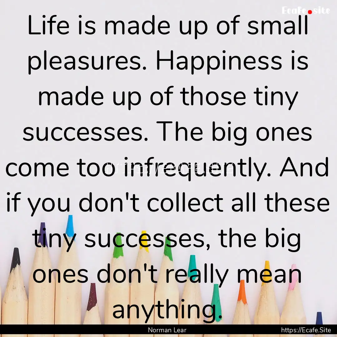 Life is made up of small pleasures. Happiness.... : Quote by Norman Lear