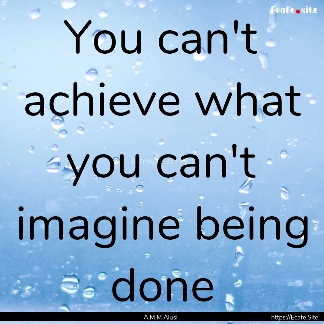 You can't achieve what you can't imagine.... : Quote by A.M.M Alusi