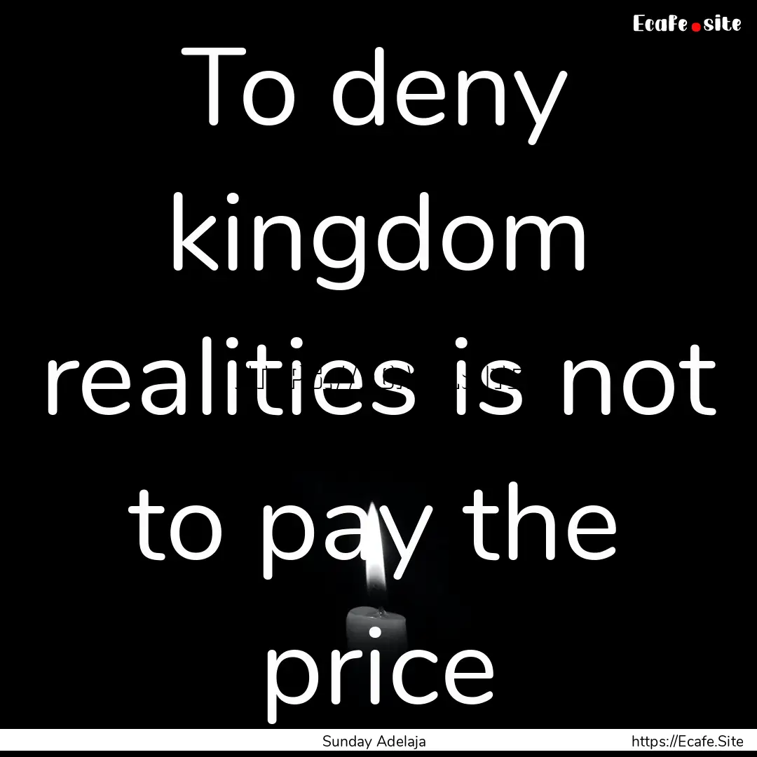 To deny kingdom realities is not to pay the.... : Quote by Sunday Adelaja