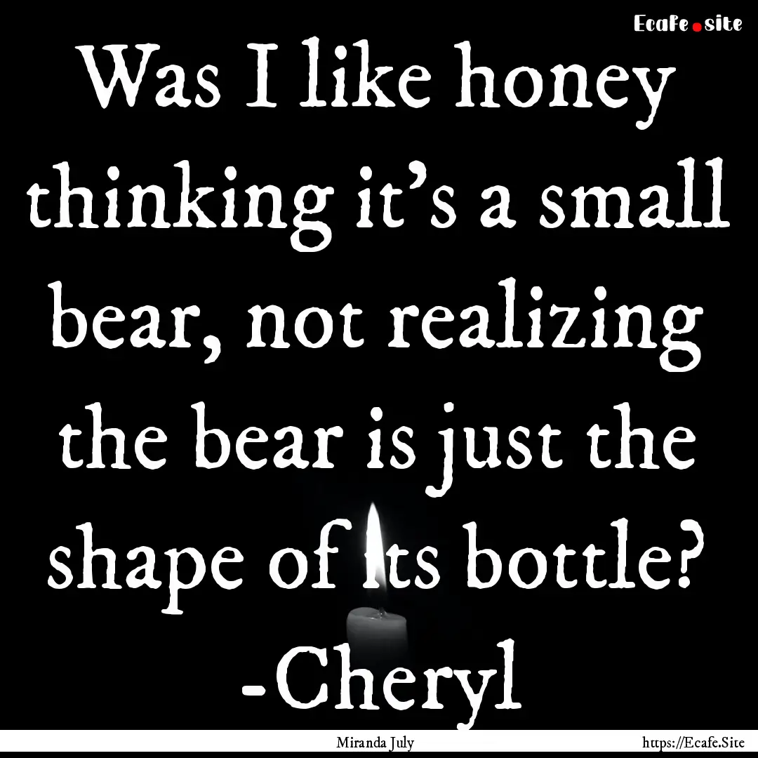 Was I like honey thinking it's a small bear,.... : Quote by Miranda July