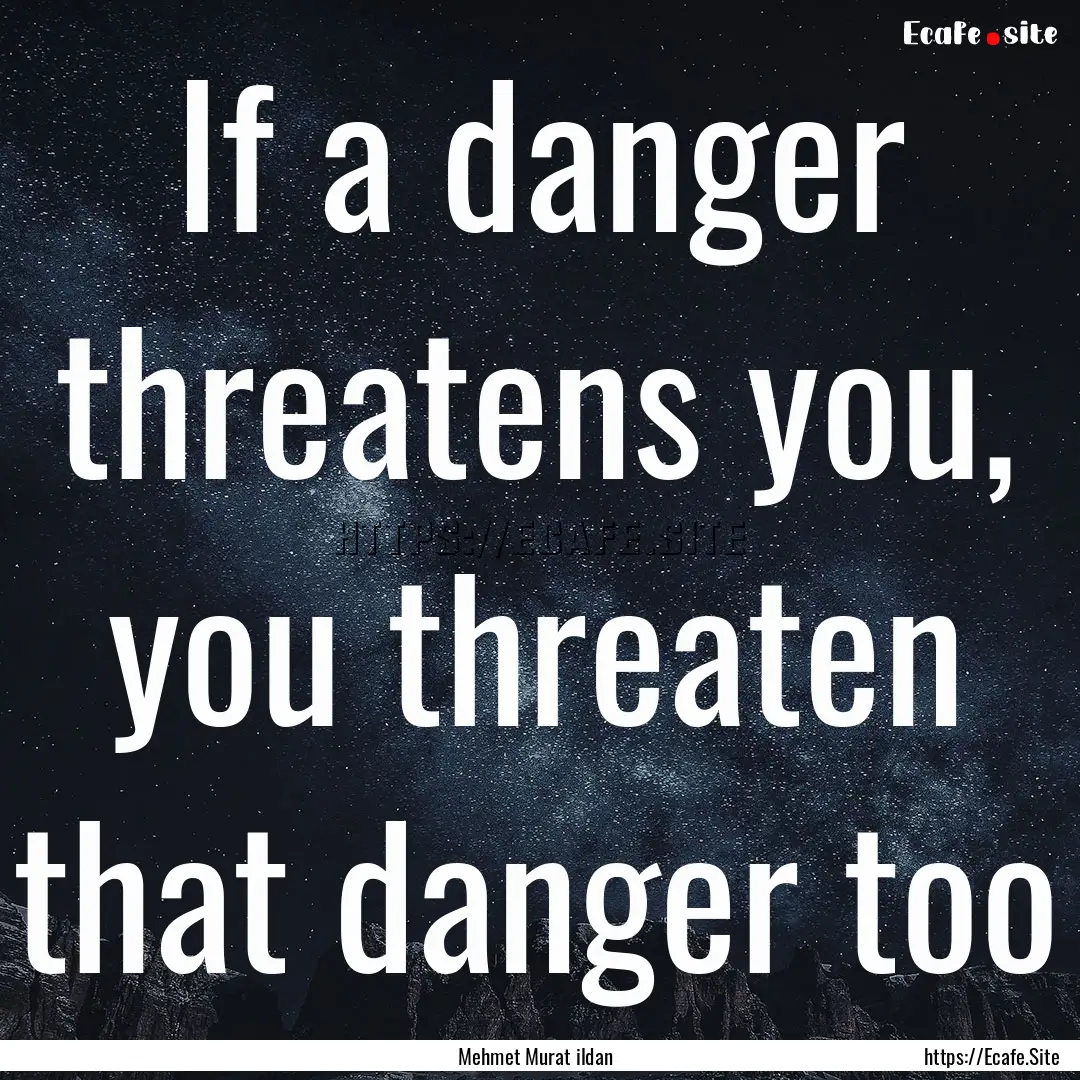 If a danger threatens you, you threaten that.... : Quote by Mehmet Murat ildan