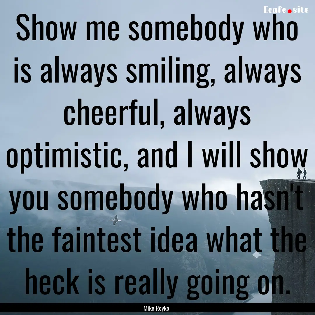 Show me somebody who is always smiling, always.... : Quote by Mike Royko