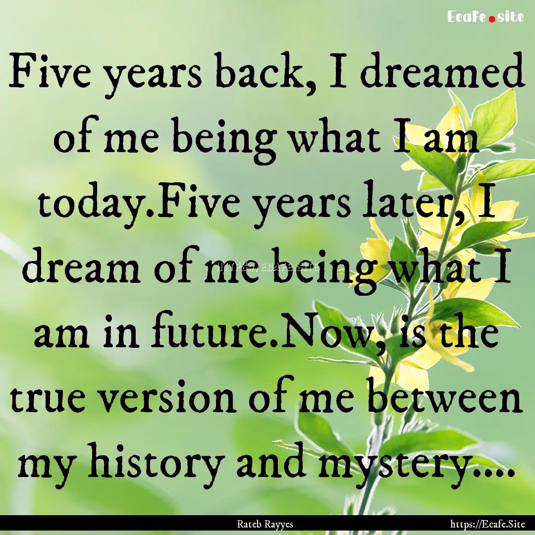 Five years back, I dreamed of me being what.... : Quote by Rateb Rayyes