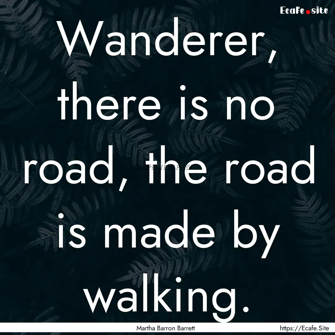 Wanderer, there is no road, the road is made.... : Quote by Martha Barron Barrett