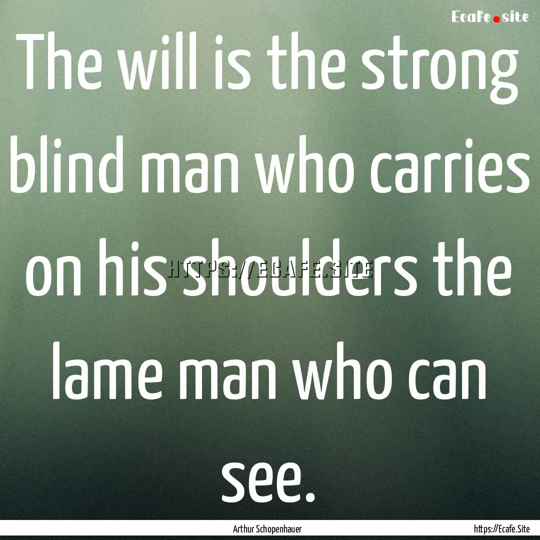 The will is the strong blind man who carries.... : Quote by Arthur Schopenhauer