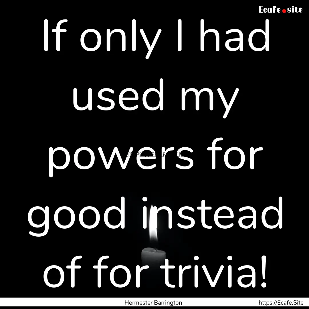 If only I had used my powers for good instead.... : Quote by Hermester Barrington