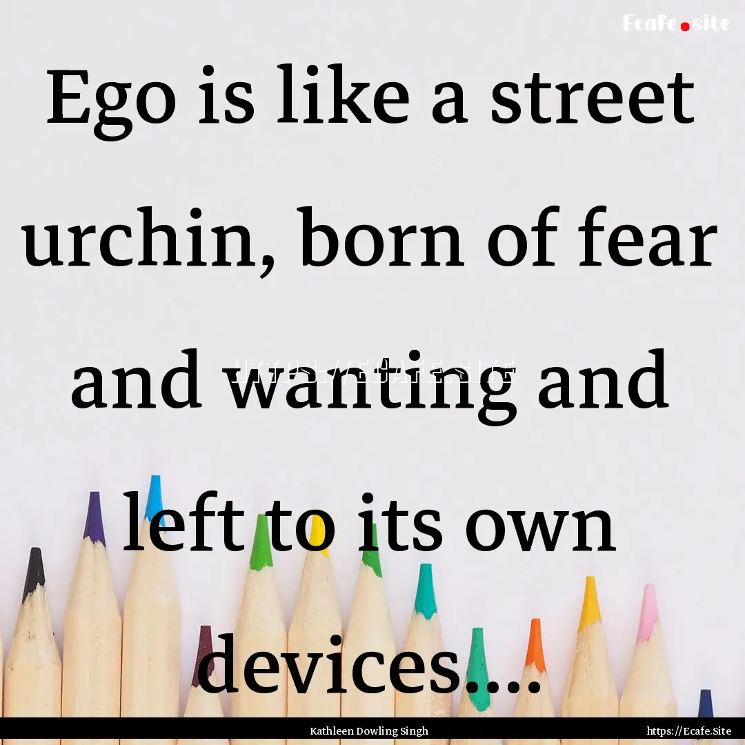 Ego is like a street urchin, born of fear.... : Quote by Kathleen Dowling Singh