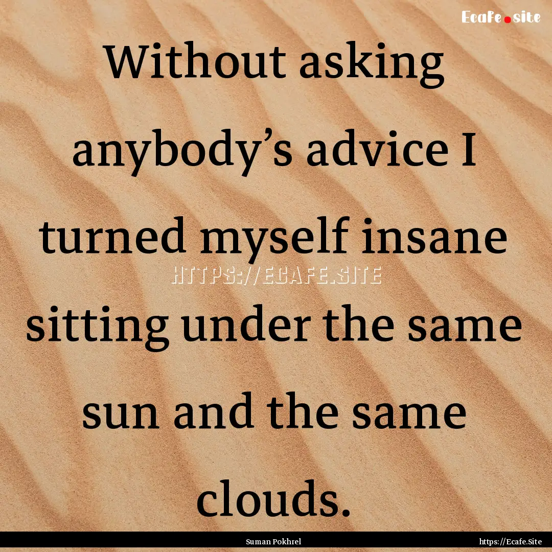 Without asking anybody’s advice I turned.... : Quote by Suman Pokhrel