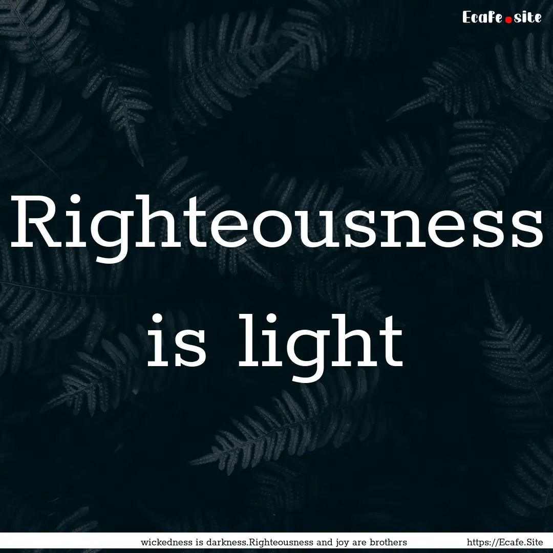 Righteousness is light : Quote by wickedness is darkness.Righteousness and joy are brothers