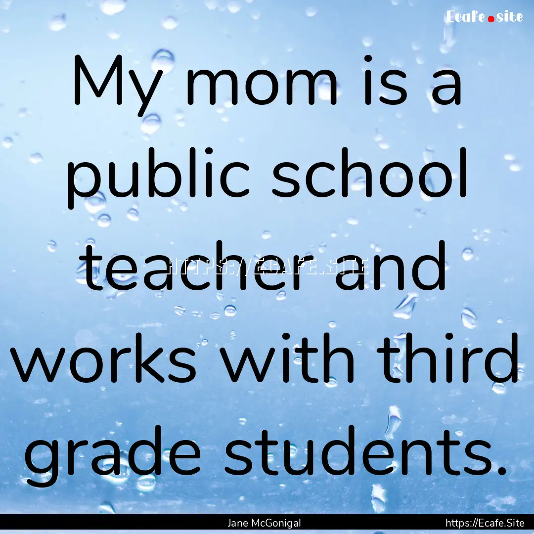 My mom is a public school teacher and works.... : Quote by Jane McGonigal