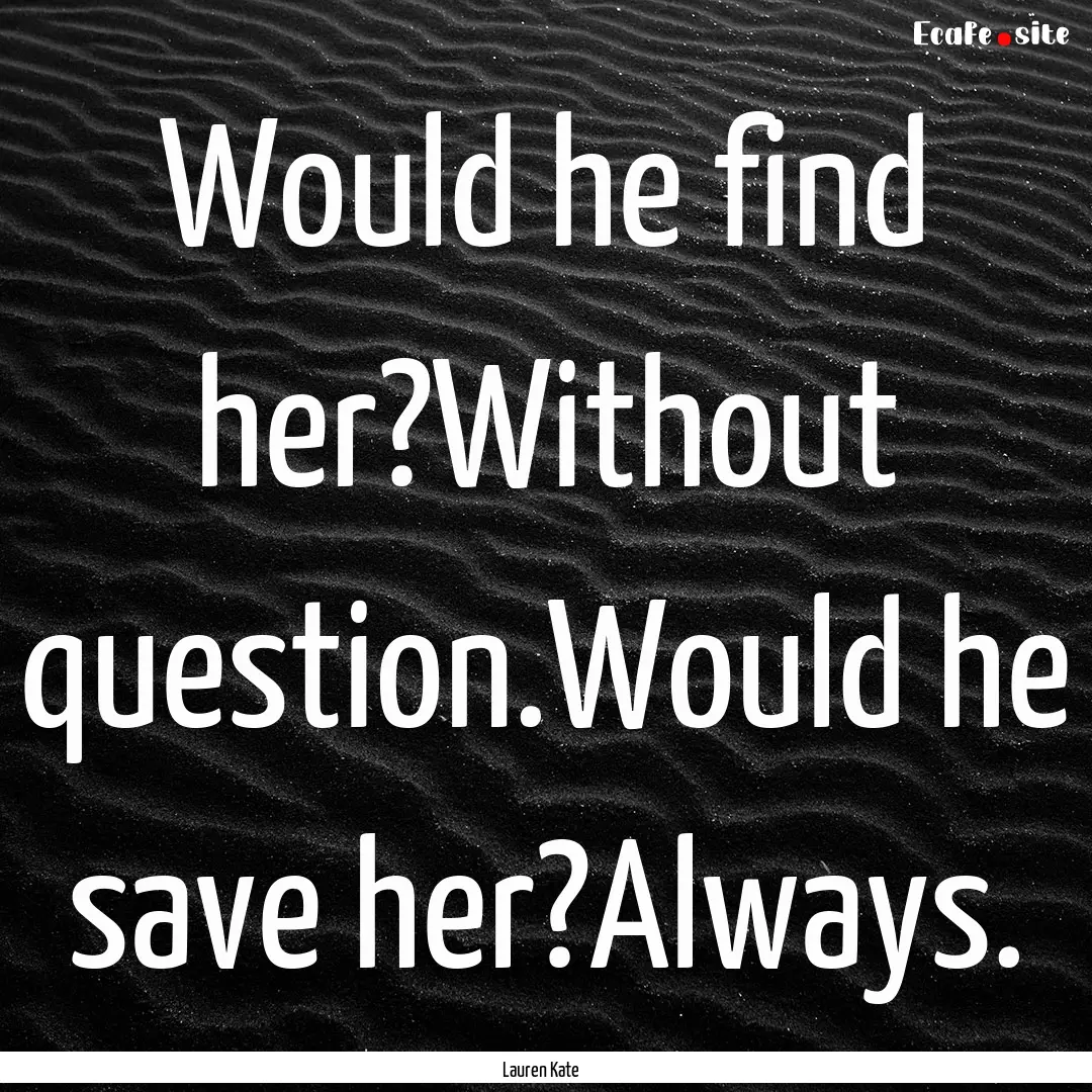 Would he find her?Without question.Would.... : Quote by Lauren Kate