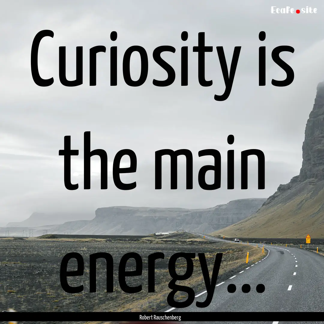 Curiosity is the main energy... : Quote by Robert Rauschenberg