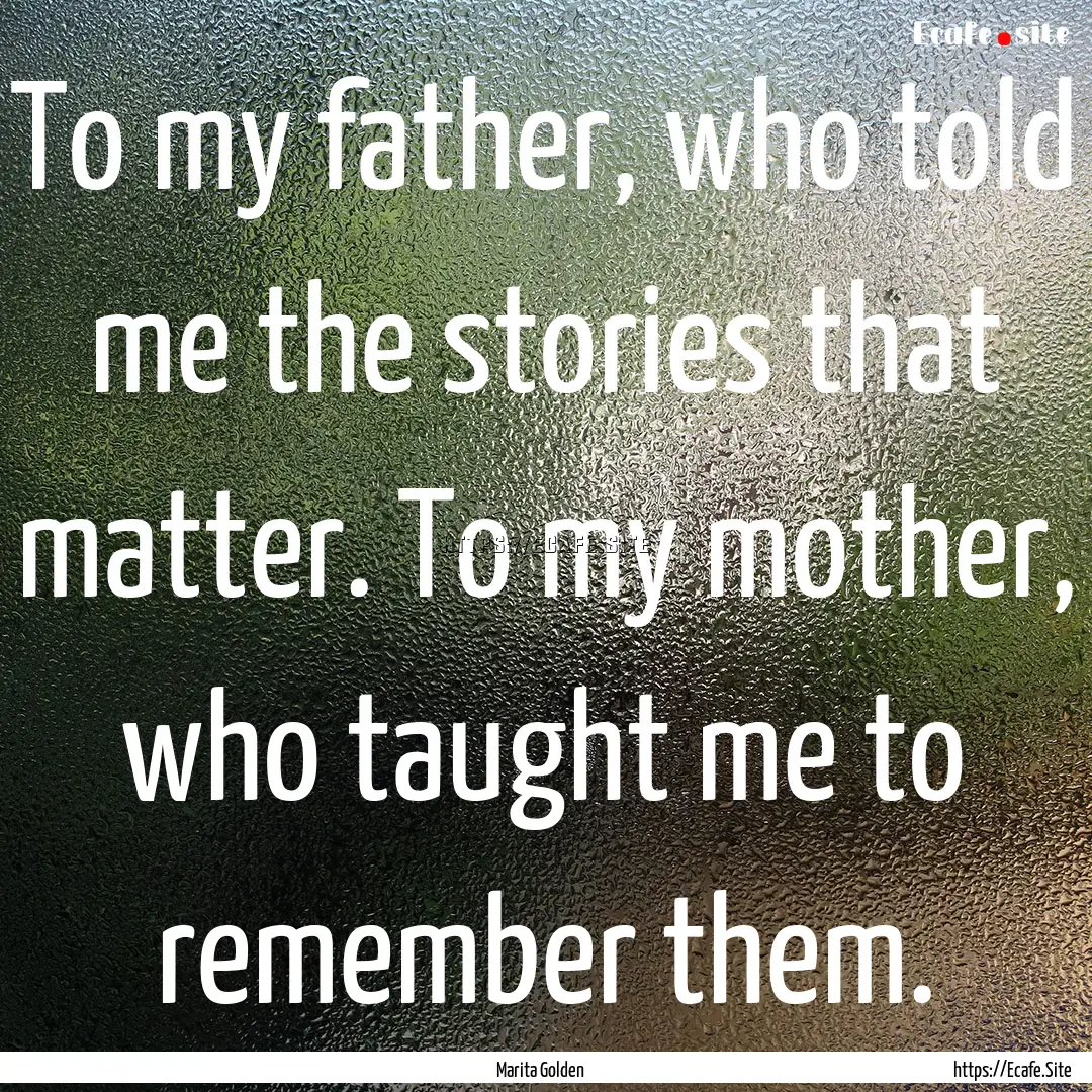 To my father, who told me the stories that.... : Quote by Marita Golden