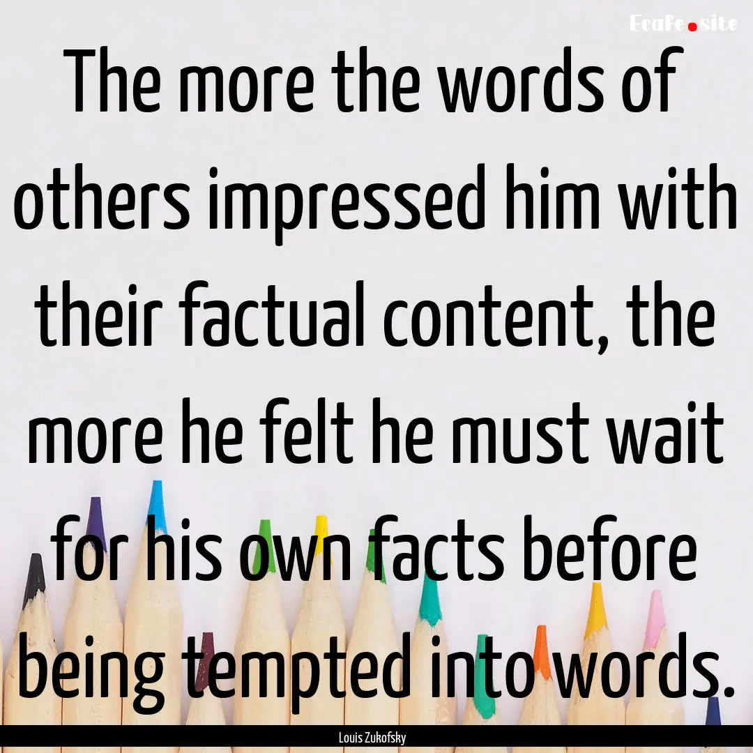 The more the words of others impressed him.... : Quote by Louis Zukofsky