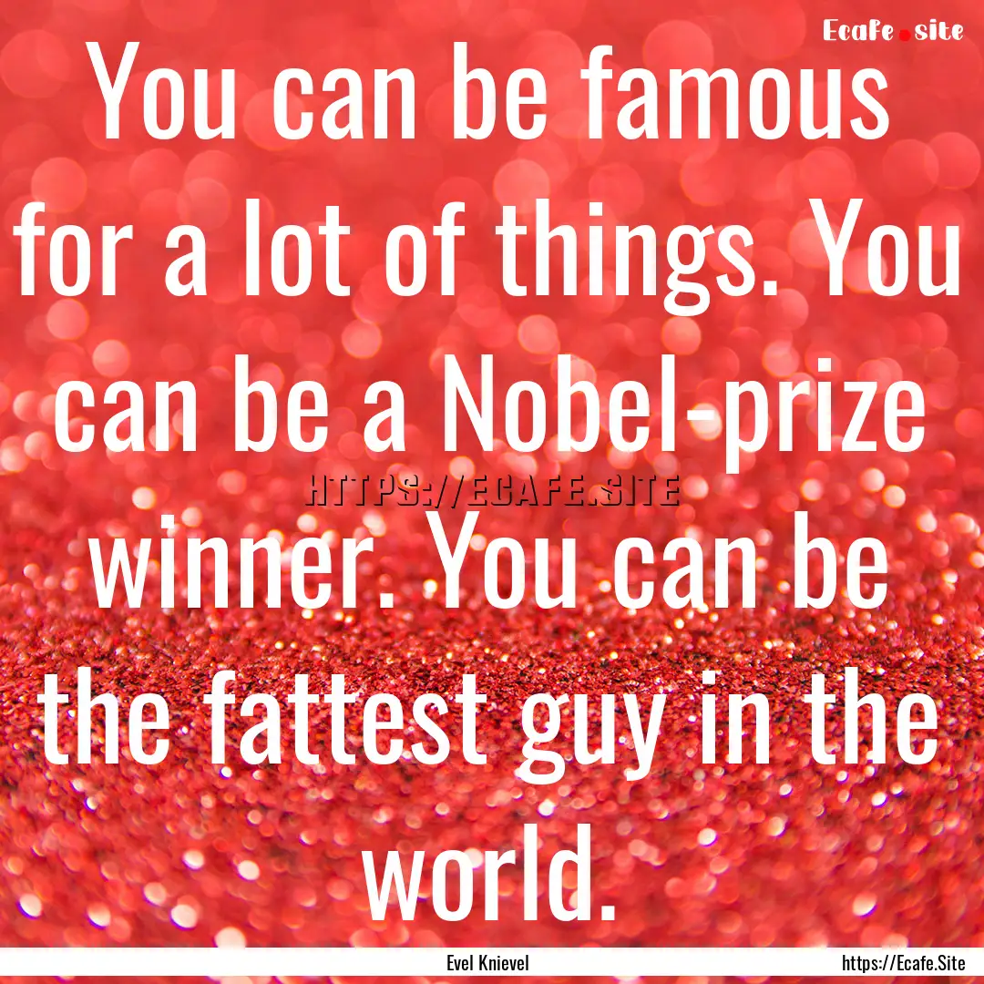 You can be famous for a lot of things. You.... : Quote by Evel Knievel