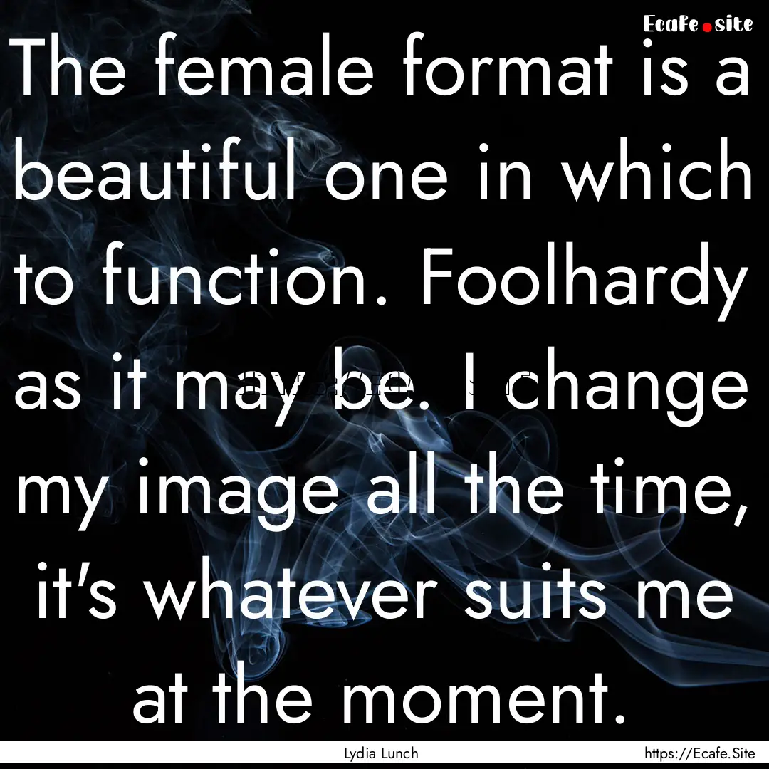 The female format is a beautiful one in which.... : Quote by Lydia Lunch