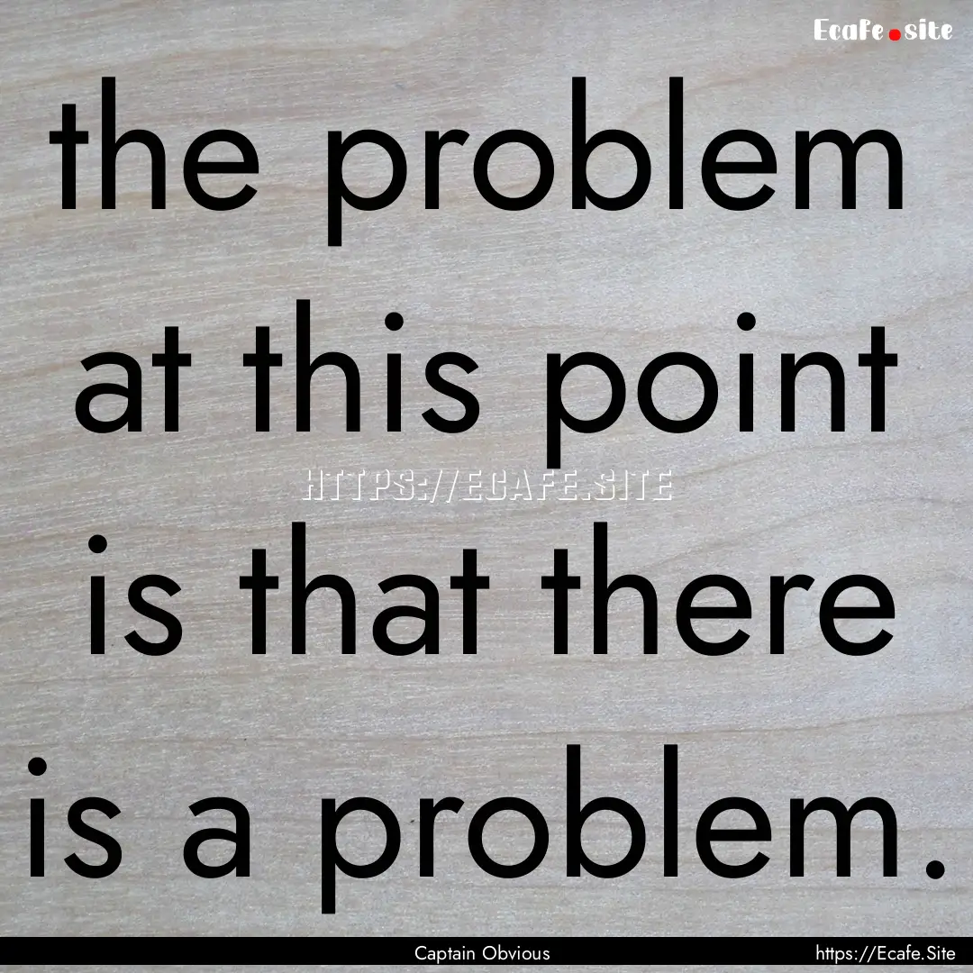 the problem at this point is that there is.... : Quote by Captain Obvious