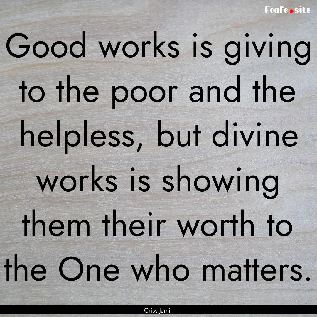 Good works is giving to the poor and the.... : Quote by Criss Jami