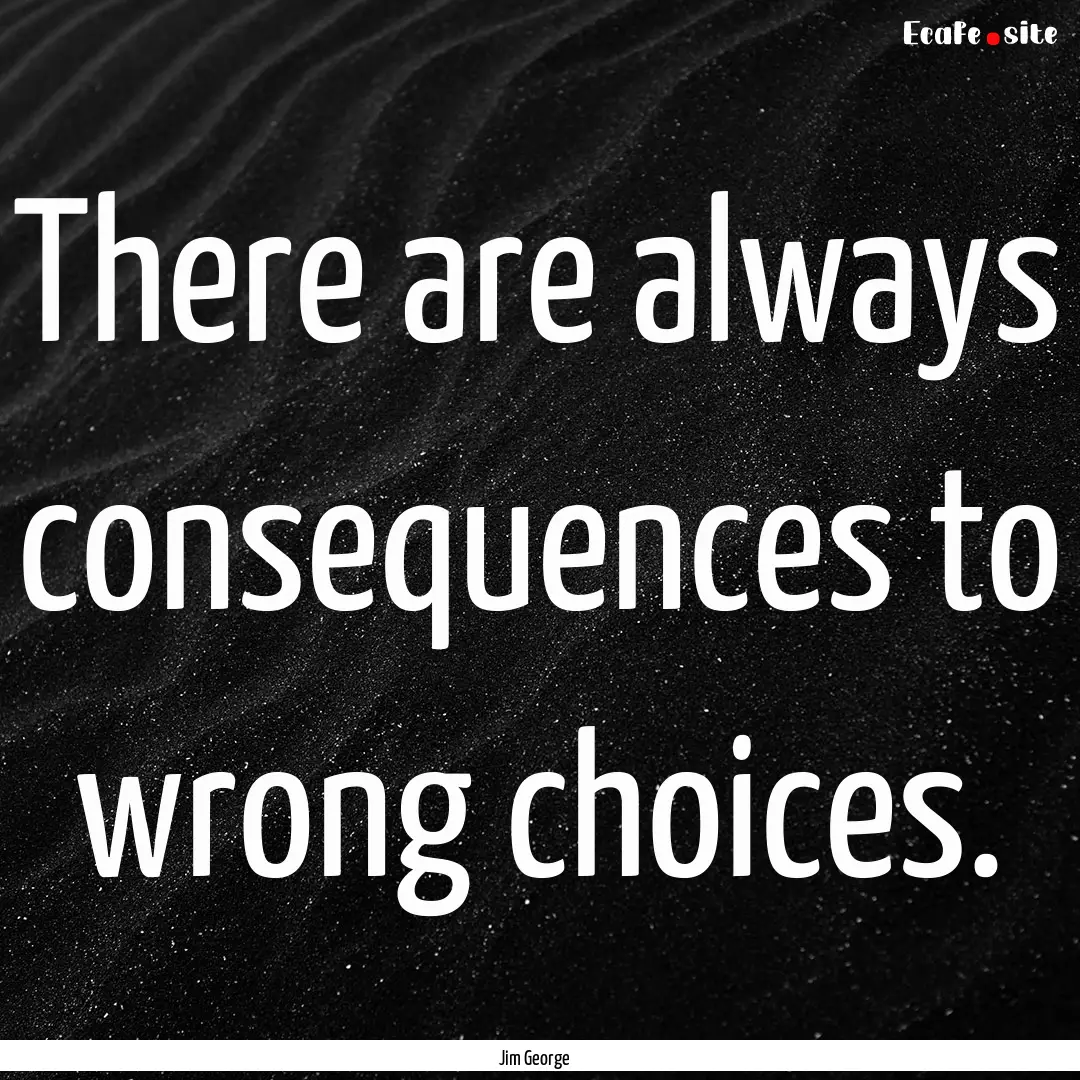 There are always consequences to wrong choices..... : Quote by Jim George