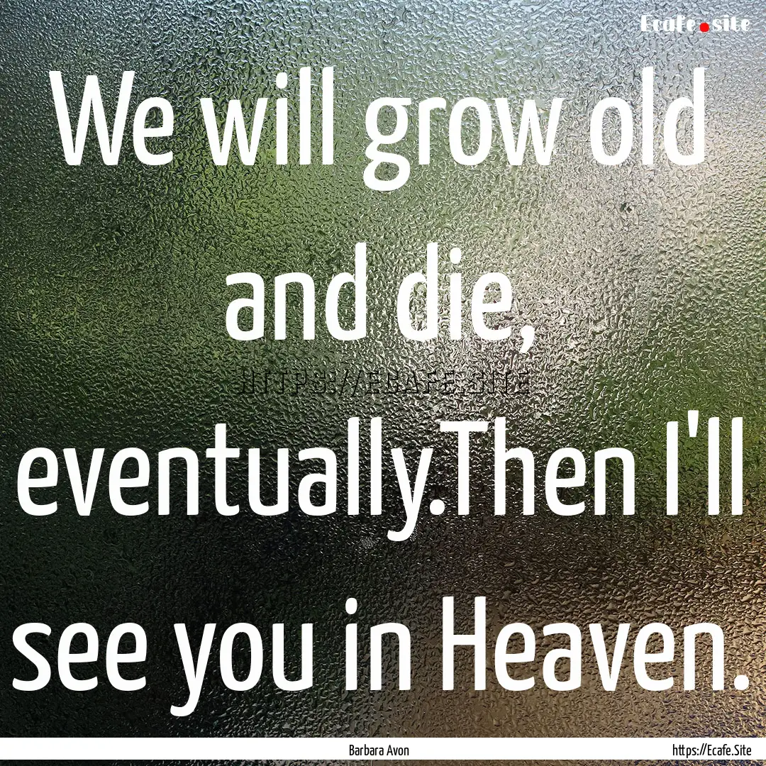 We will grow old and die, eventually.Then.... : Quote by Barbara Avon