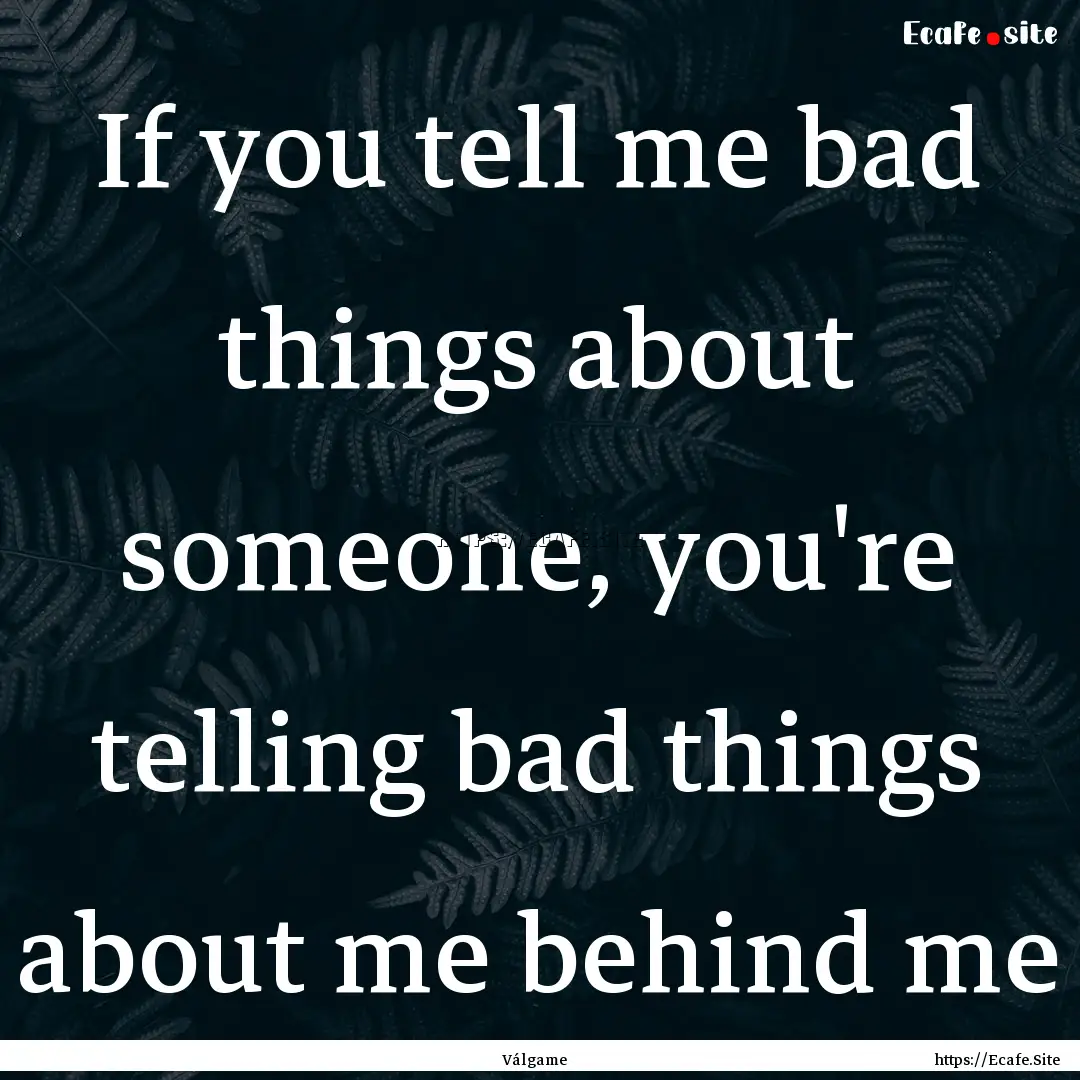 If you tell me bad things about someone,.... : Quote by Válgame