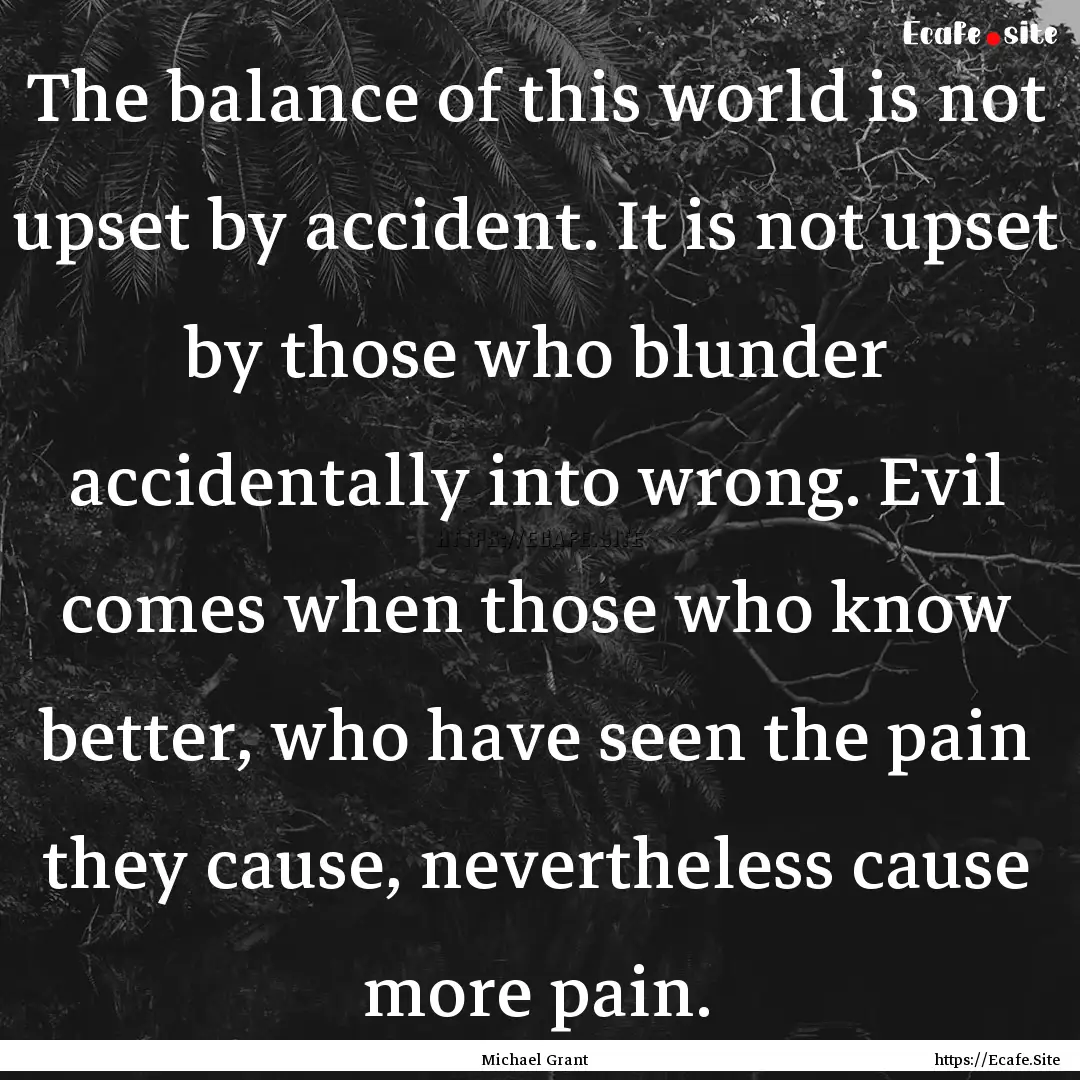 The balance of this world is not upset by.... : Quote by Michael Grant