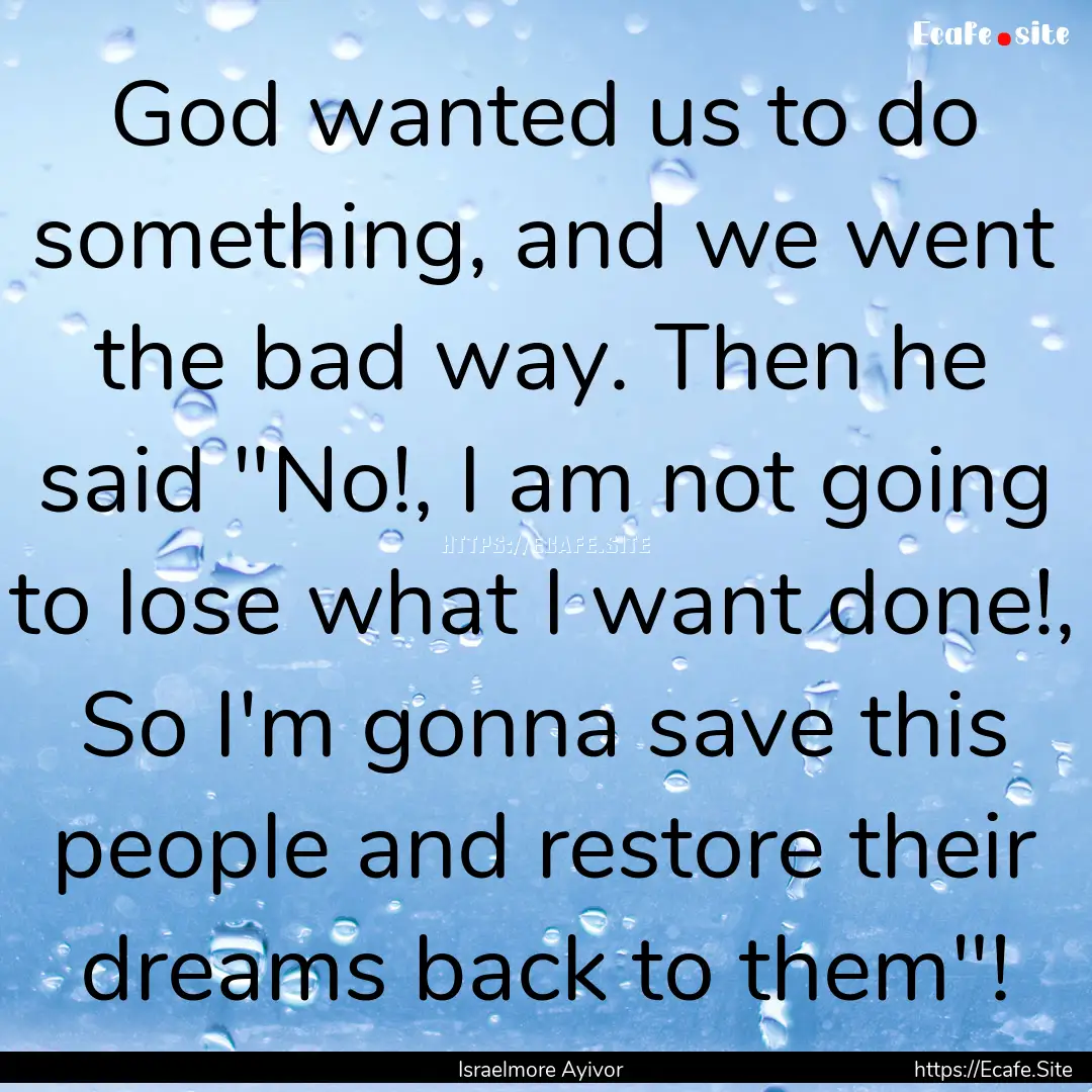 God wanted us to do something, and we went.... : Quote by Israelmore Ayivor