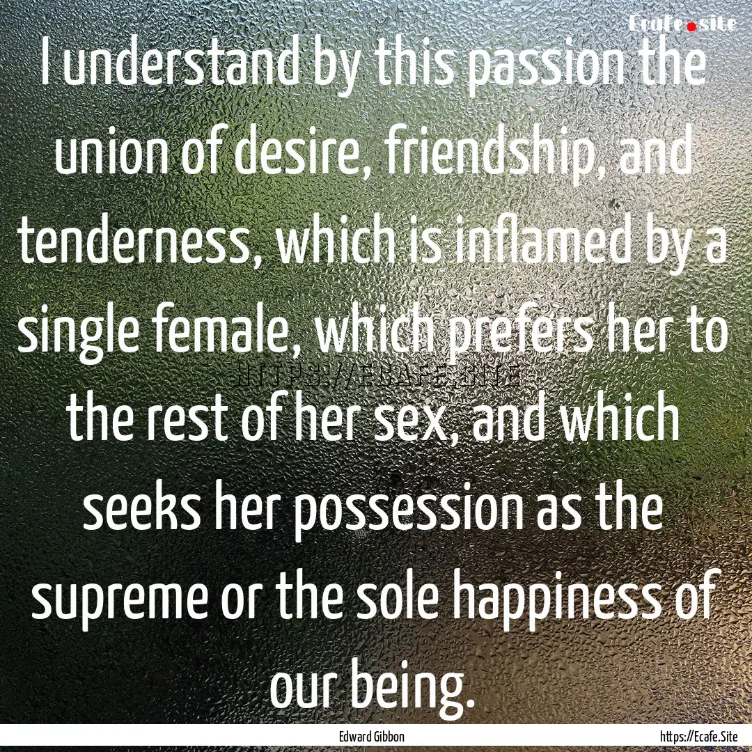 I understand by this passion the union of.... : Quote by Edward Gibbon