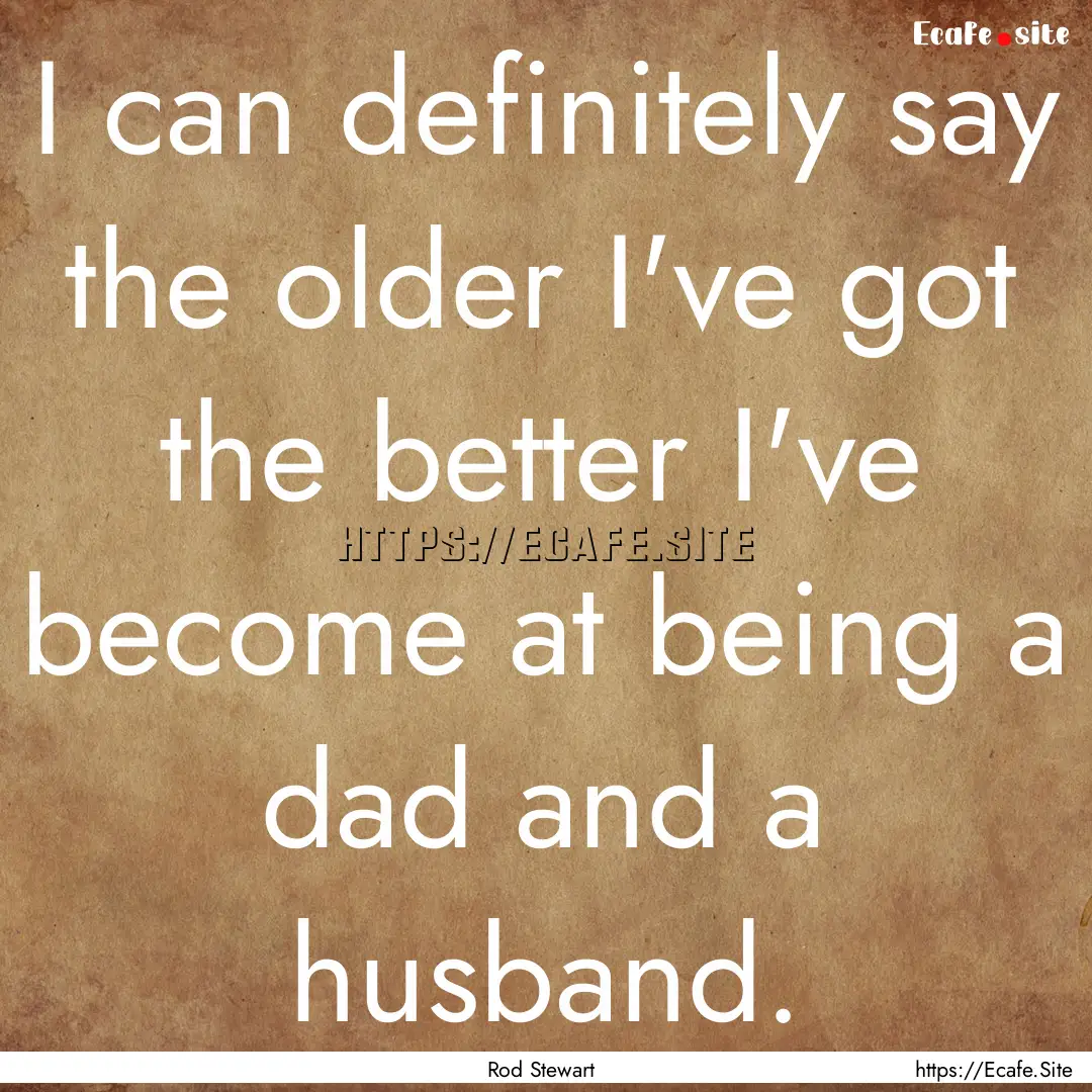 I can definitely say the older I've got the.... : Quote by Rod Stewart