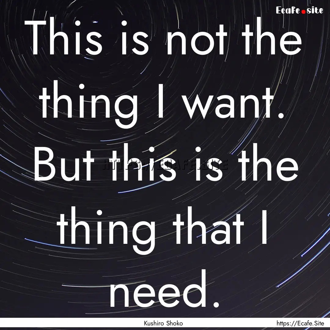 This is not the thing I want. But this is.... : Quote by Kushiro Shoko