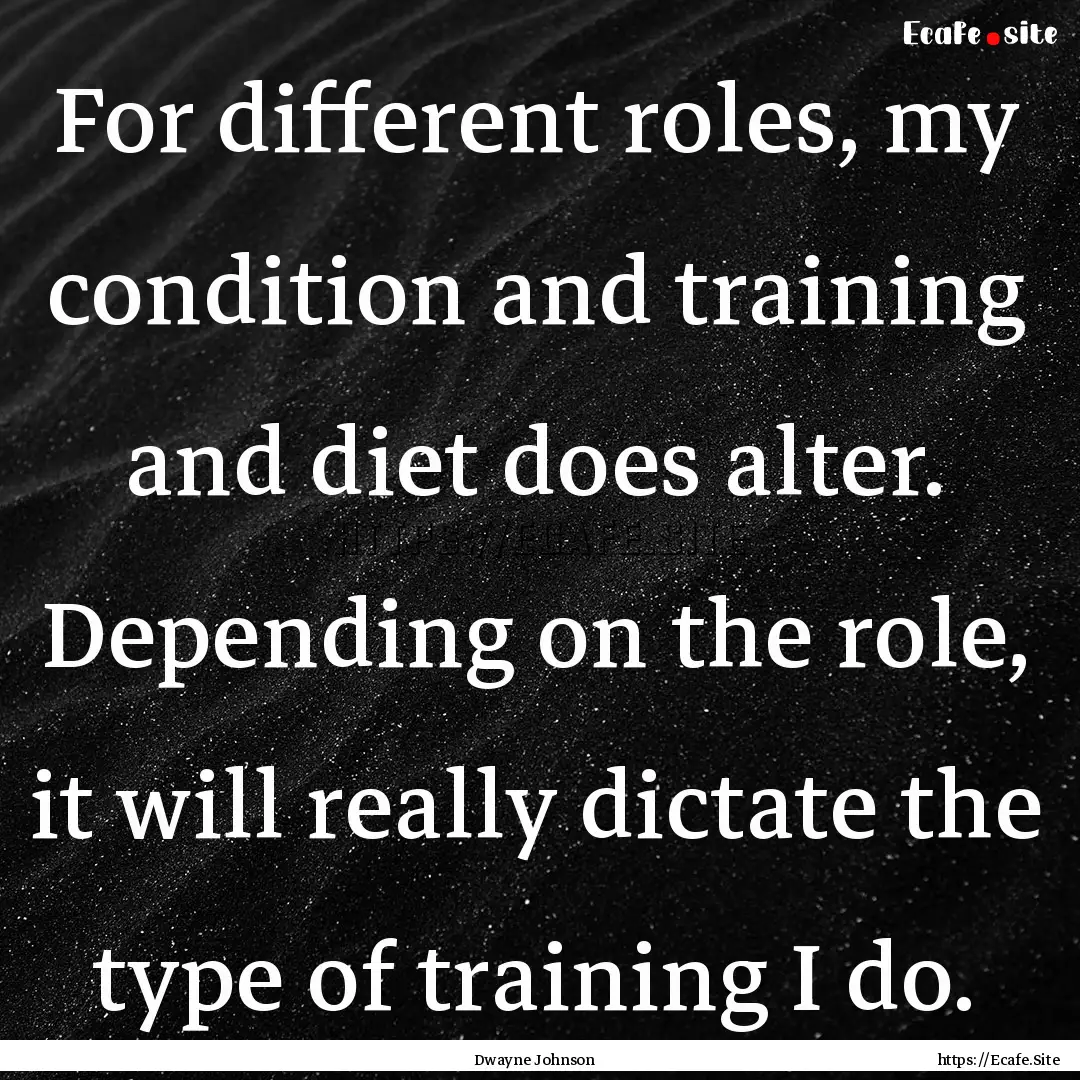 For different roles, my condition and training.... : Quote by Dwayne Johnson