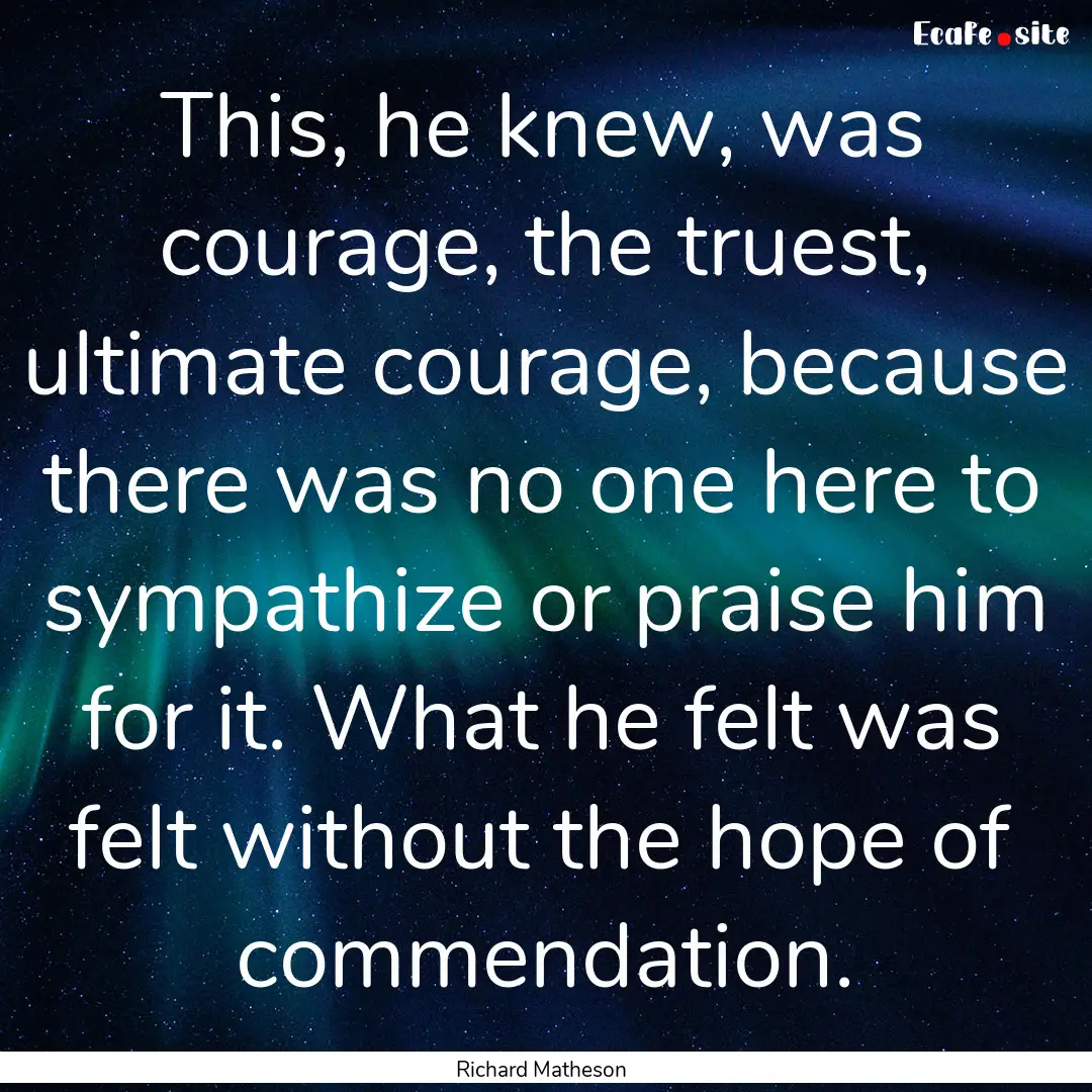 This, he knew, was courage, the truest, ultimate.... : Quote by Richard Matheson