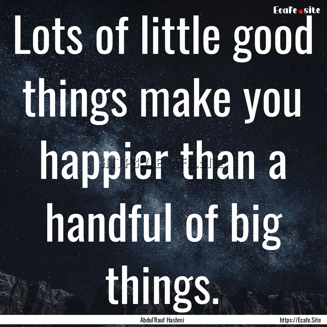 Lots of little good things make you happier.... : Quote by Abdul'Rauf Hashmi