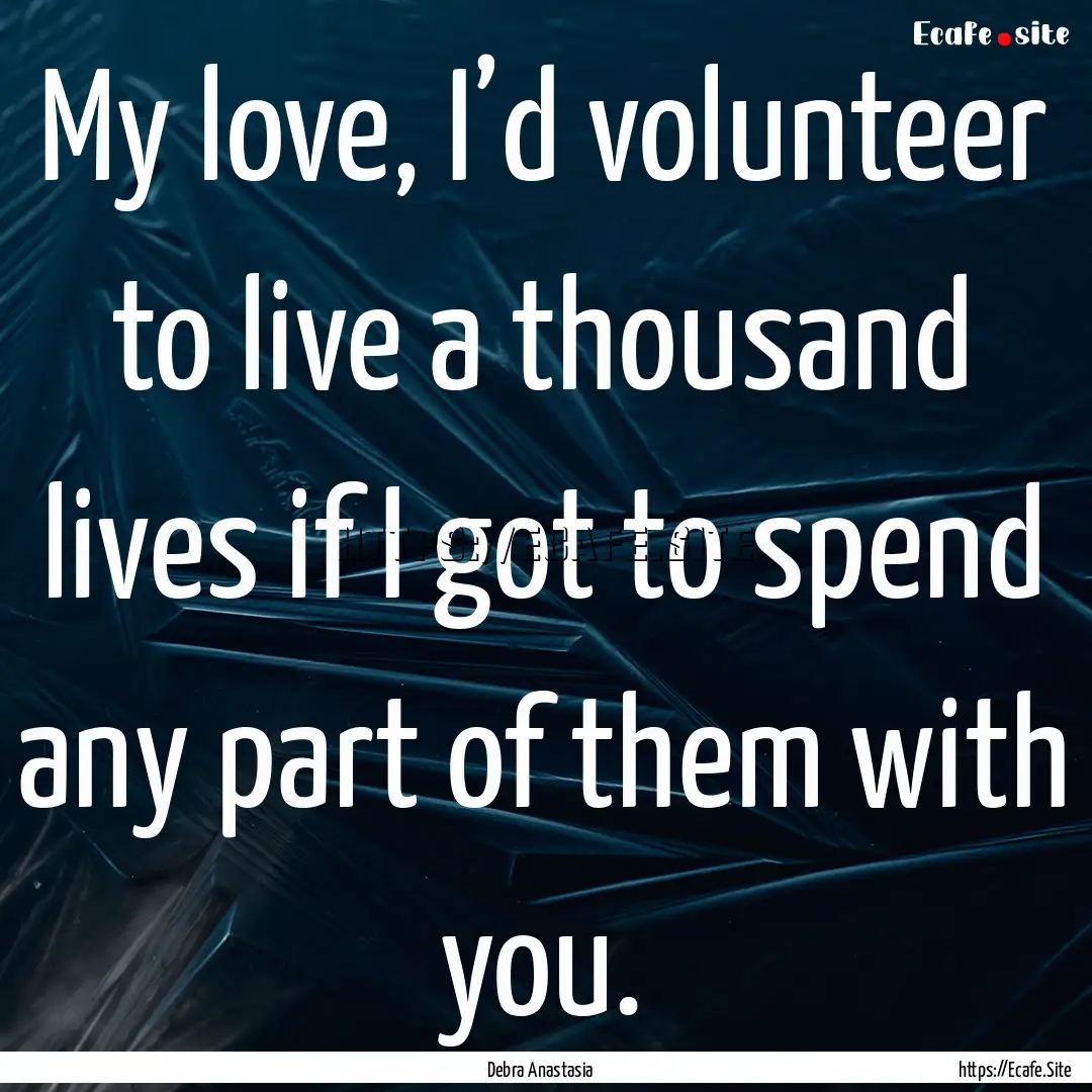 My love, I’d volunteer to live a thousand.... : Quote by Debra Anastasia