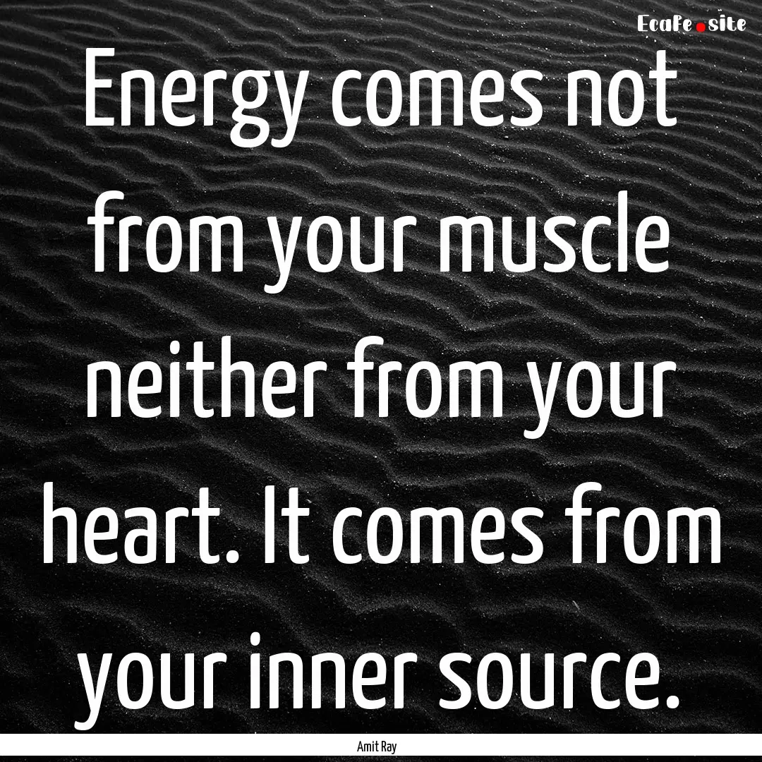 Energy comes not from your muscle neither.... : Quote by Amit Ray