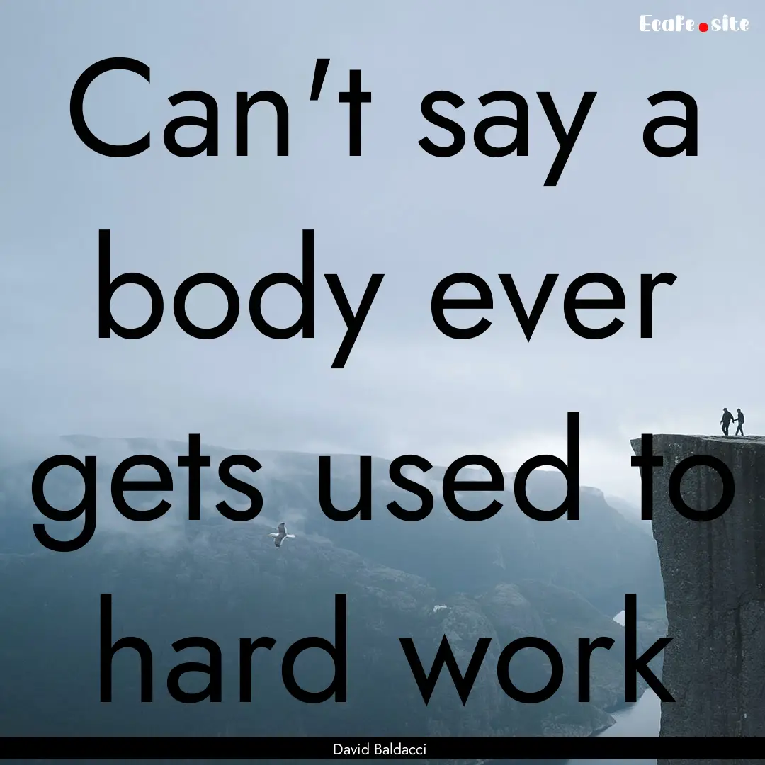 Can't say a body ever gets used to hard work.... : Quote by David Baldacci