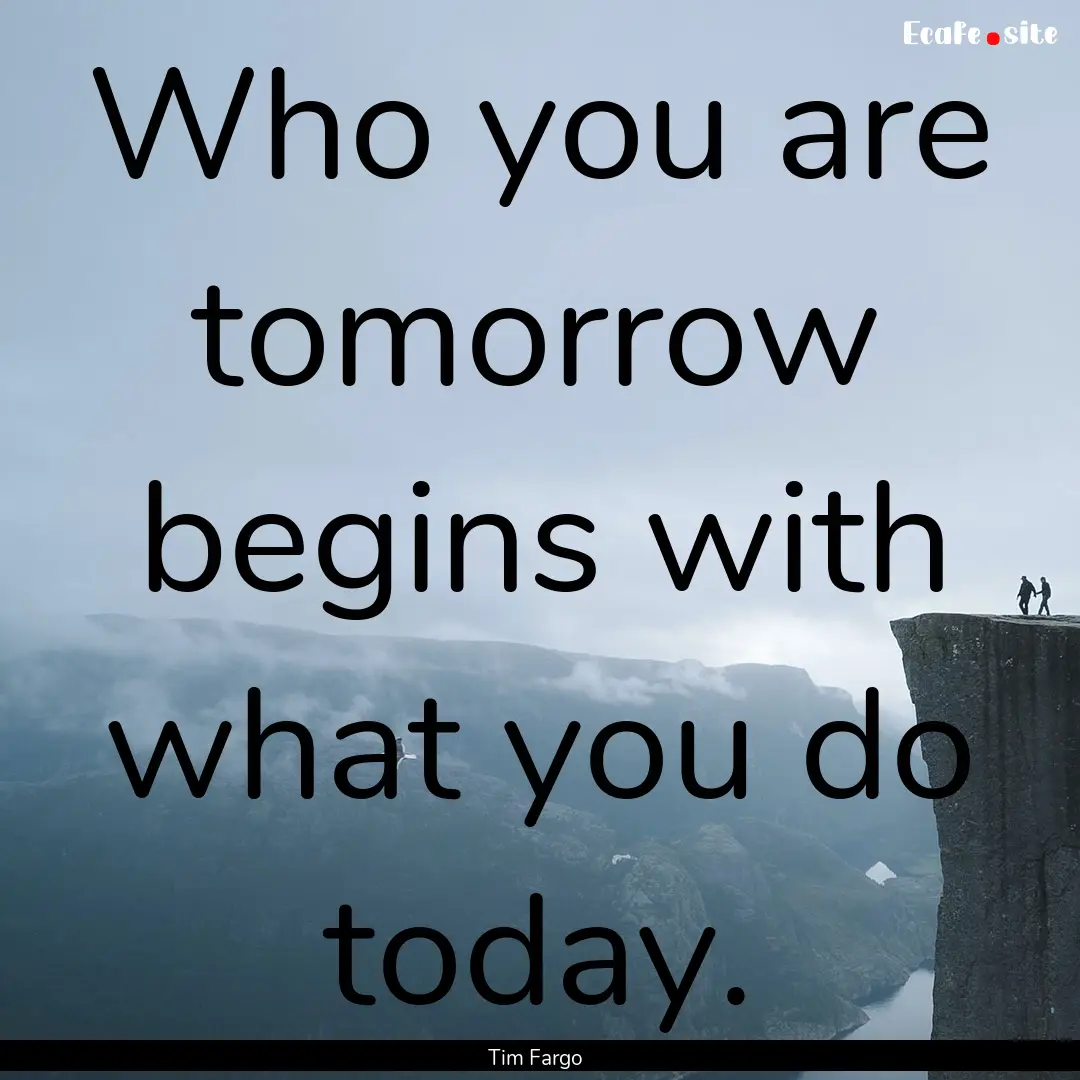 Who you are tomorrow begins with what you.... : Quote by Tim Fargo