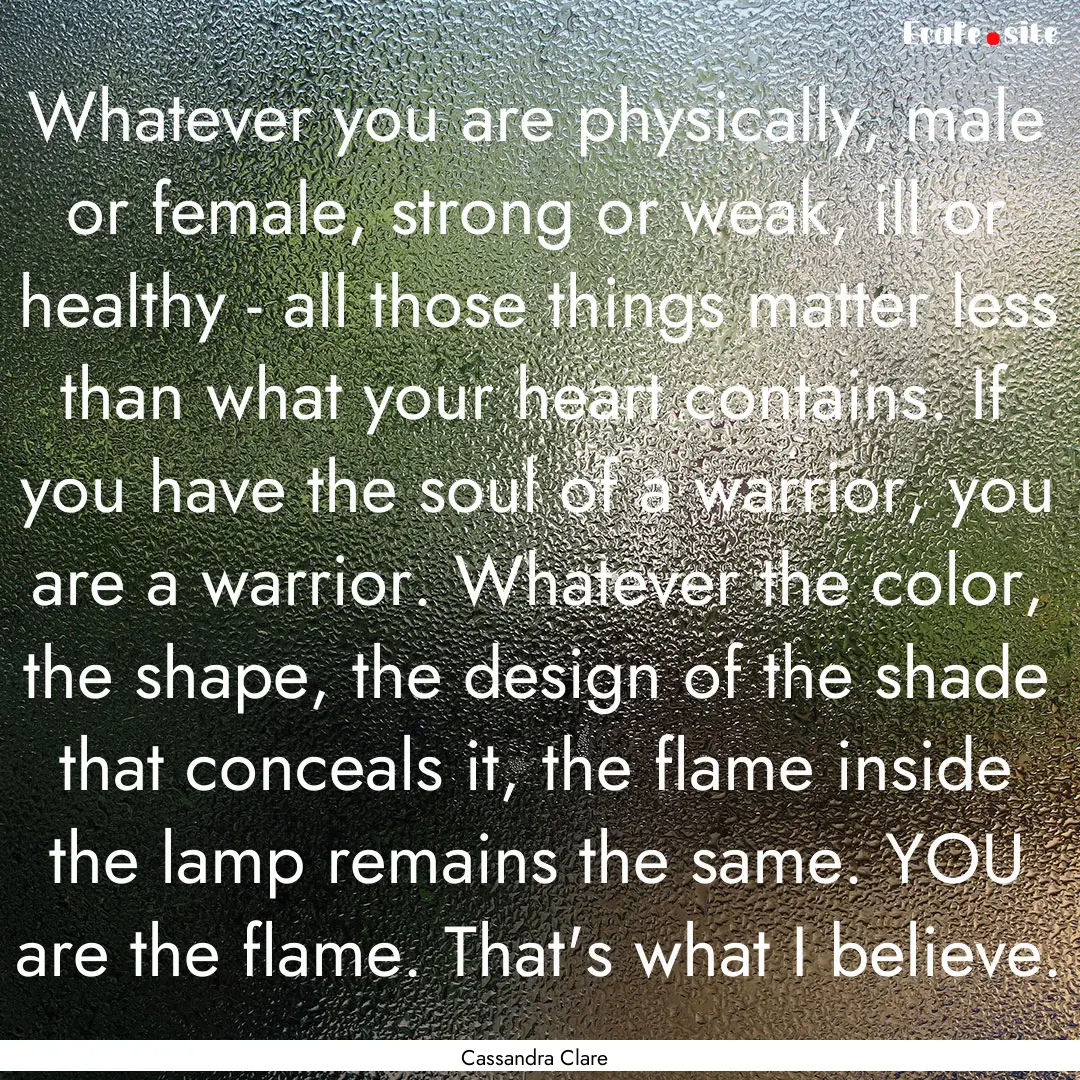 Whatever you are physically, male or female,.... : Quote by Cassandra Clare