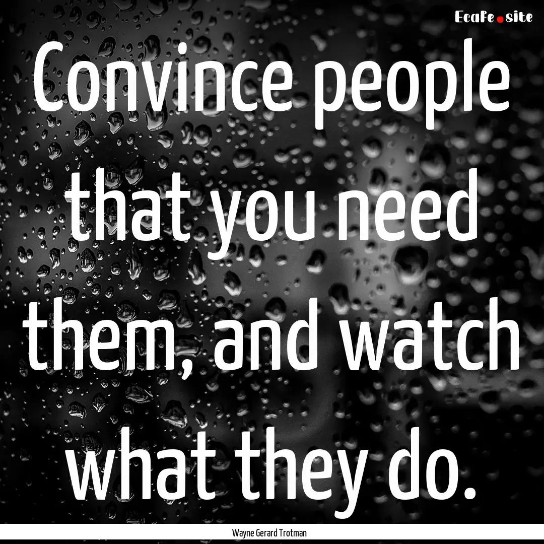 Convince people that you need them, and watch.... : Quote by Wayne Gerard Trotman