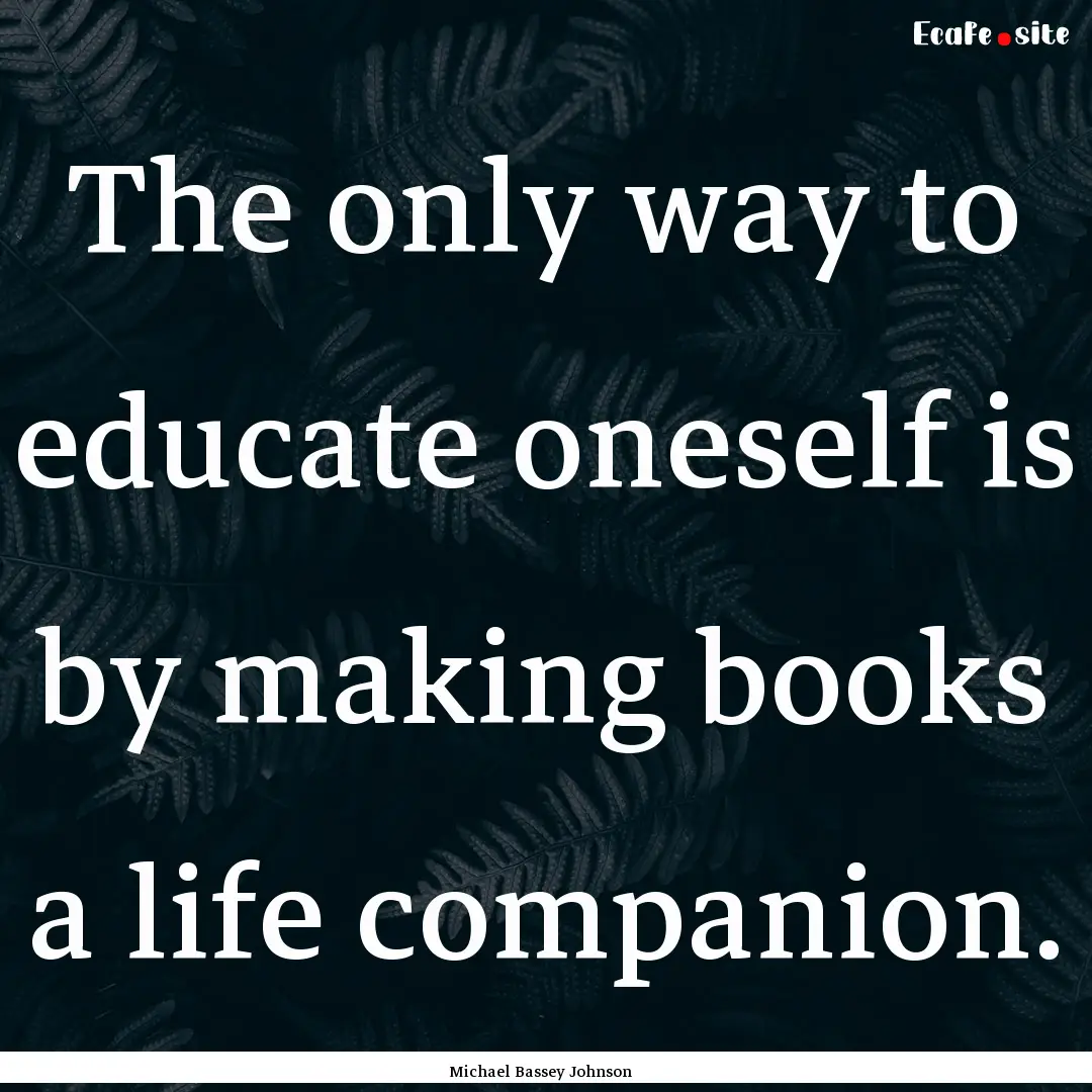 The only way to educate oneself is by making.... : Quote by Michael Bassey Johnson