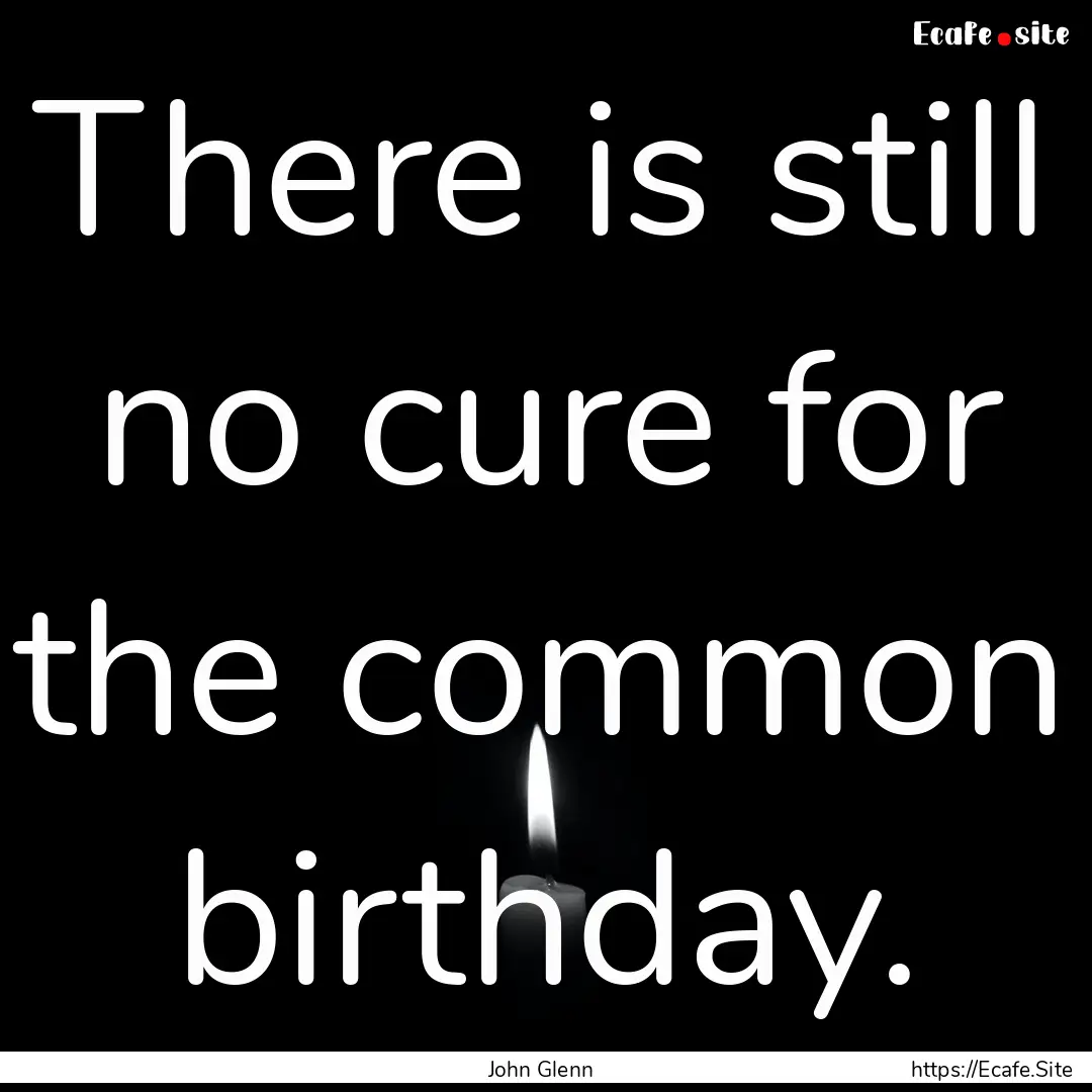 There is still no cure for the common birthday..... : Quote by John Glenn