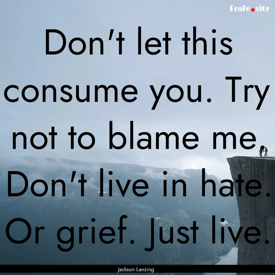 Don't let this consume you. Try not to blame.... : Quote by Jackson Lanzing