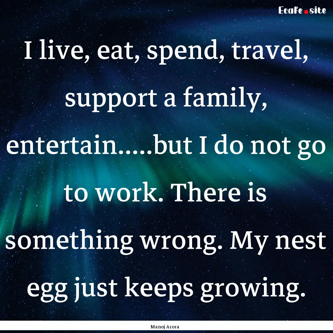 I live, eat, spend, travel, support a family,.... : Quote by Manoj Arora