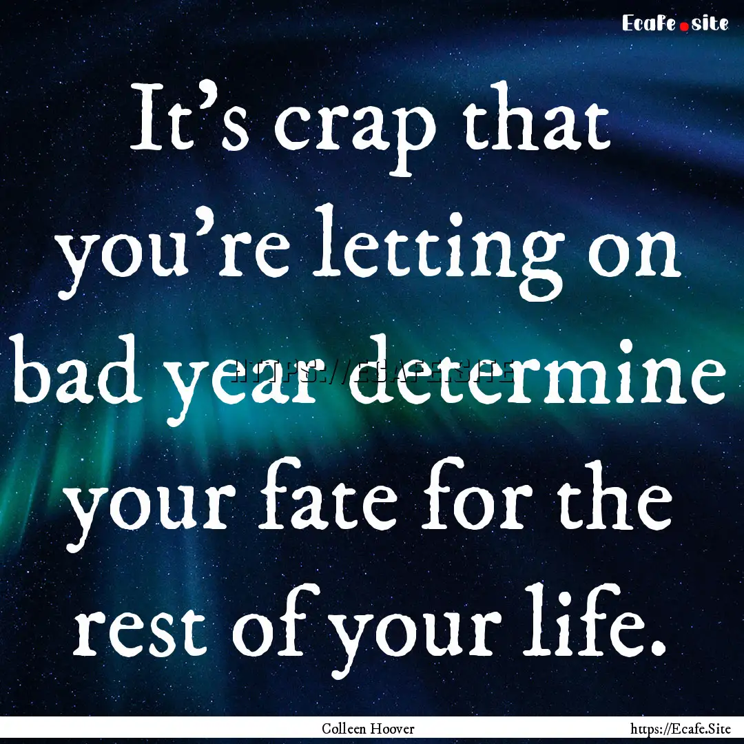 It's crap that you're letting on bad year.... : Quote by Colleen Hoover