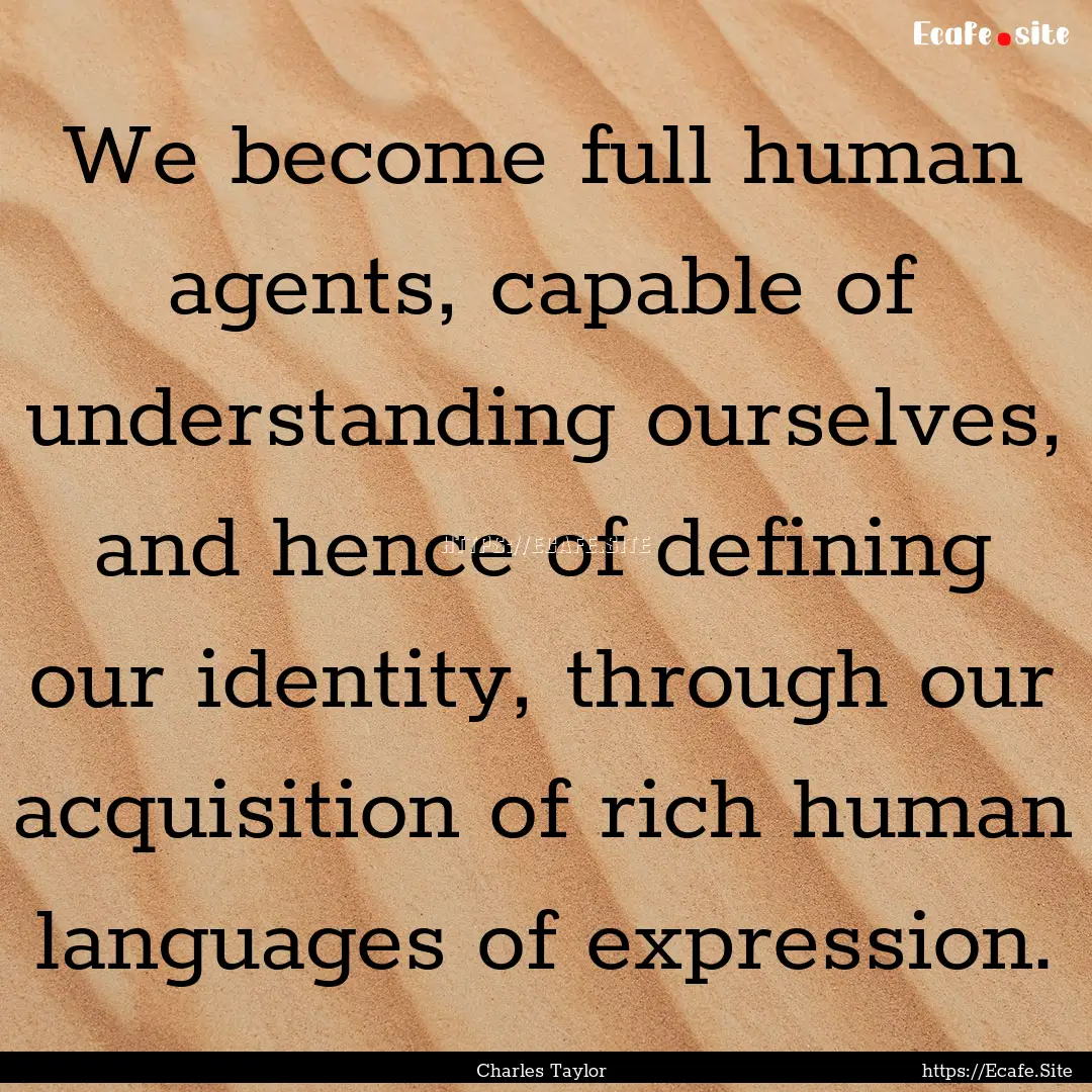 We become full human agents, capable of understanding.... : Quote by Charles Taylor