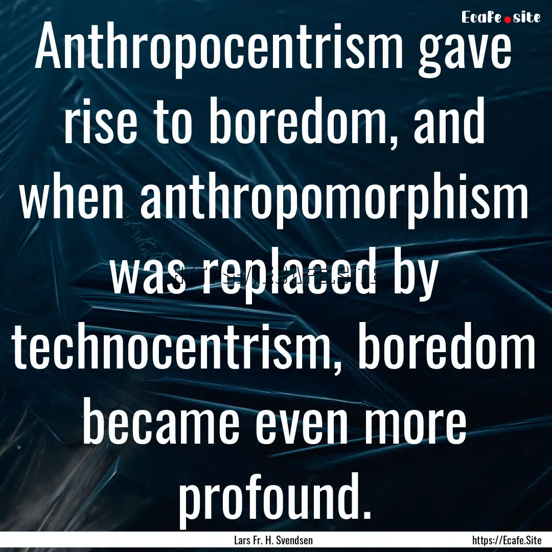 Anthropocentrism gave rise to boredom, and.... : Quote by Lars Fr. H. Svendsen