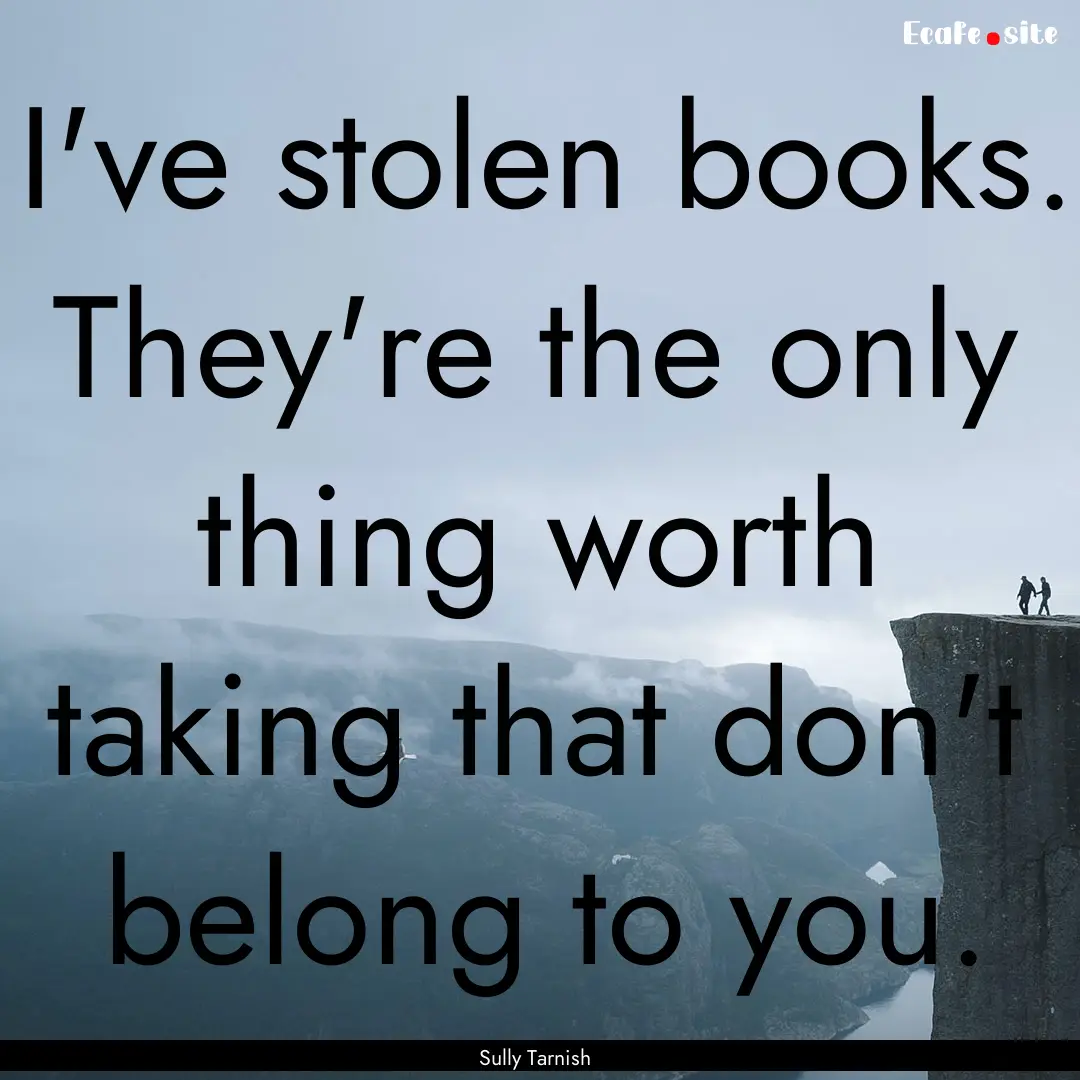 I've stolen books. They're the only thing.... : Quote by Sully Tarnish