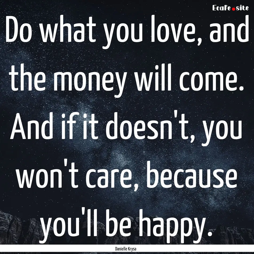 Do what you love, and the money will come..... : Quote by Danielle Krysa